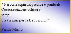 Casella di testo: " Persona squisita precisa e puntuale. Comunicazione ottima e
tempi
brevissimi per le traduzioni. "Paride Minto